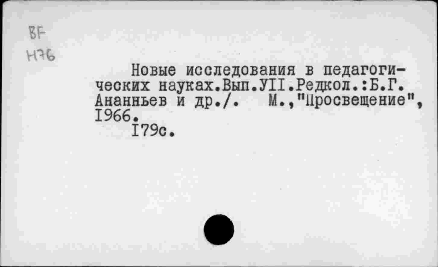 ﻿Новые исследования в педагогических науках.Вып.УП.Редкол. :Б.Г. Ананньев и др./. М.."Просвещение”, 1966.
179с.